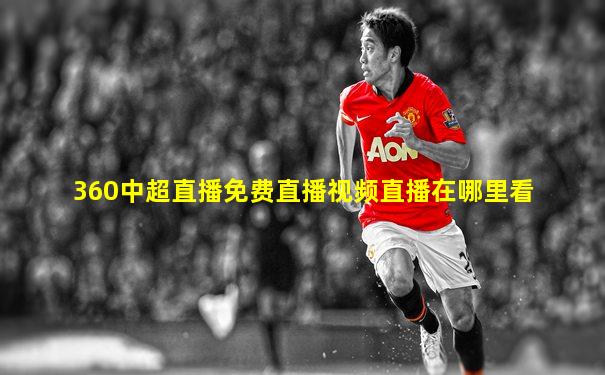 360中超直播免费直播视频直播在哪里看