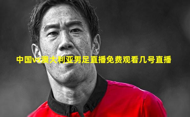 中国vs澳大利亚男足直播免费观看几号直播