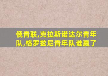 俄青联,克拉斯诺达尔青年队,格罗兹尼青年队谁赢了