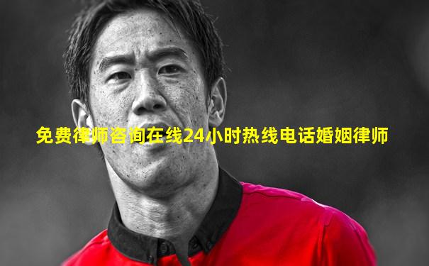 免费律师咨询在线24小时热线电话婚姻律师