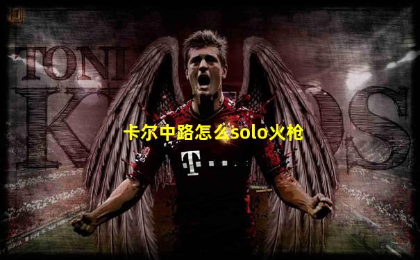 卡尔中路怎么solo火枪