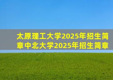太原理工大学2025年招生简章中北大学2025年招生简章