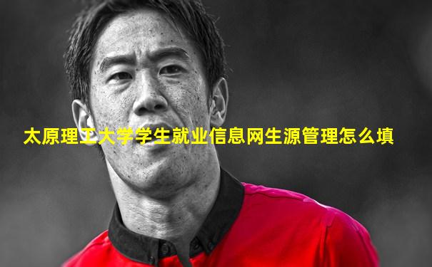 太原理工大学学生就业信息网生源管理怎么填