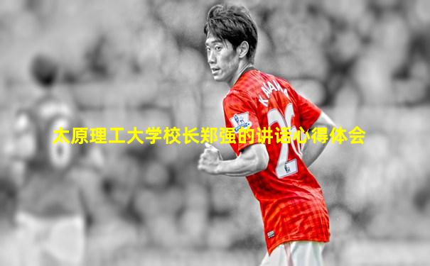 太原理工大学校长郑强的讲话心得体会