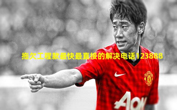 拖欠工程款最快最直接的解决电话123888