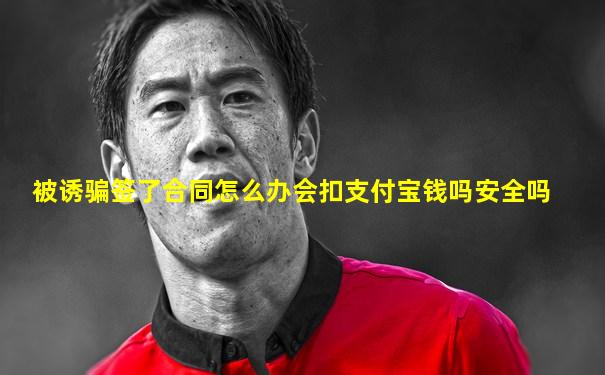 被诱骗签了合同怎么办会扣支付宝钱吗安全吗