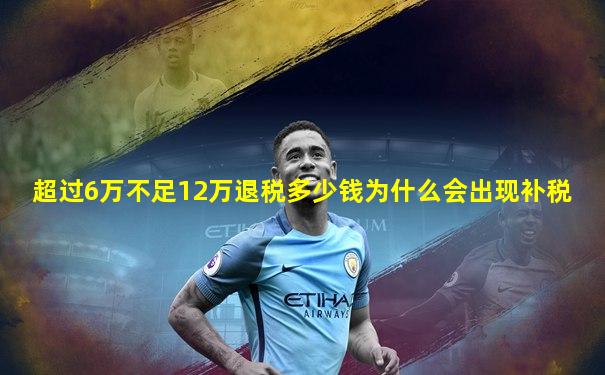 超过6万不足12万退税多少钱为什么会出现补税
