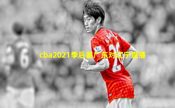 cba2021季后赛广东对辽宁直播