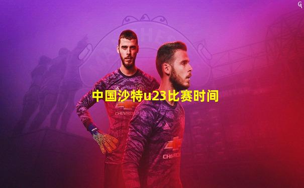 中国沙特u23比赛时间