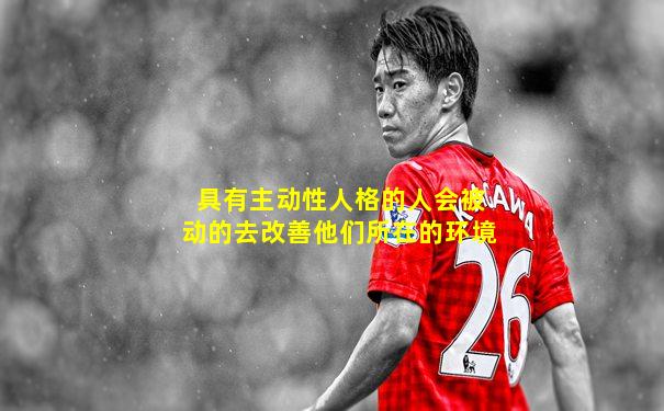 具有主动性人格的人会被动的去改善他们所在的环境
