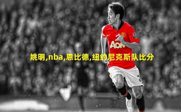 姚明,nba,恩比德,纽约尼克斯队比分
