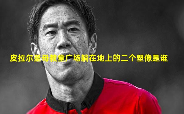 皮拉尔圣母教堂广场躺在地上的二个塑像是谁