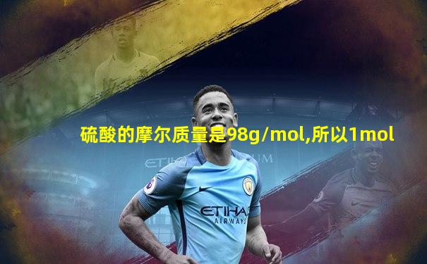 硫酸的摩尔质量是98g/mol,所以1mol