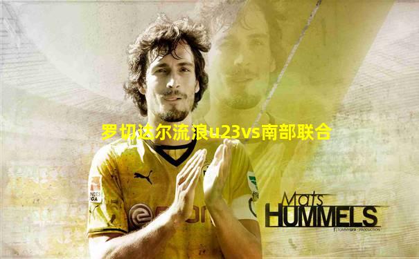 罗切达尔流浪u23vs南部联合