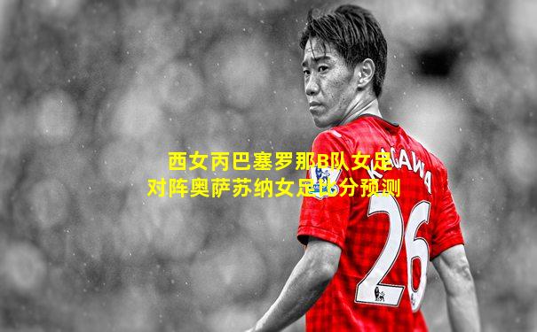 西女丙巴塞罗那B队女足对阵奥萨苏纳女足比分预测